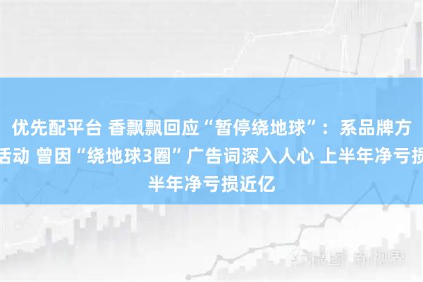 优先配平台 香飘飘回应“暂停绕地球”：系品牌方营销活动 曾因“绕地球3圈”广告词深入人心 上半年净亏损近亿