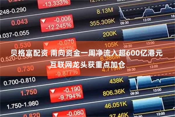 贝格富配资 南向资金一周净流入超600亿港元 互联网龙头获重点加仓