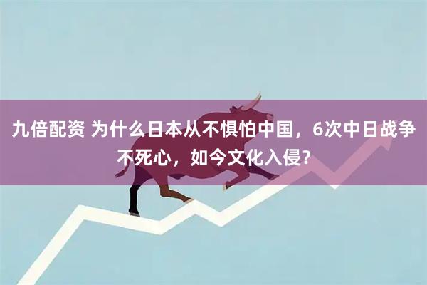 九倍配资 为什么日本从不惧怕中国，6次中日战争不死心，如今文化入侵？