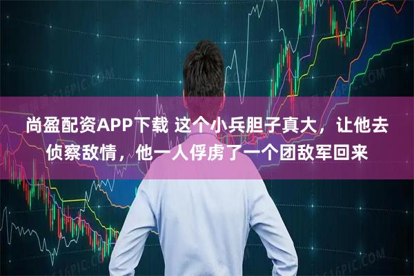尚盈配资APP下载 这个小兵胆子真大，让他去侦察敌情，他一人俘虏了一个团敌军回来