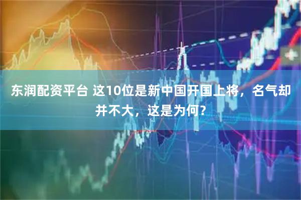 东润配资平台 这10位是新中国开国上将，名气却并不大，这是为何？