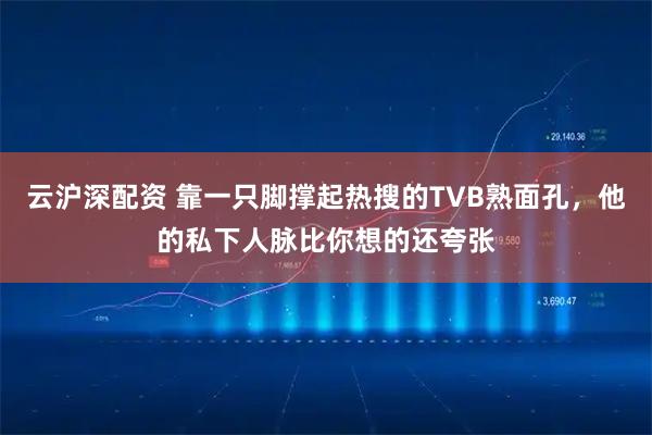 云沪深配资 靠一只脚撑起热搜的TVB熟面孔，他的私下人脉比你想的还夸张