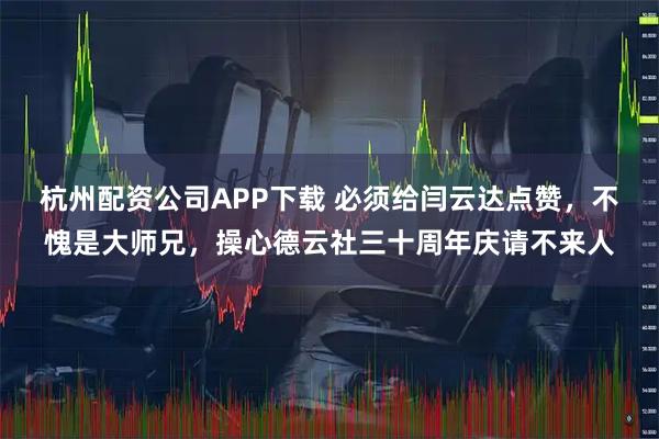 杭州配资公司APP下载 必须给闫云达点赞，不愧是大师兄，操心德云社三十周年庆请不来人