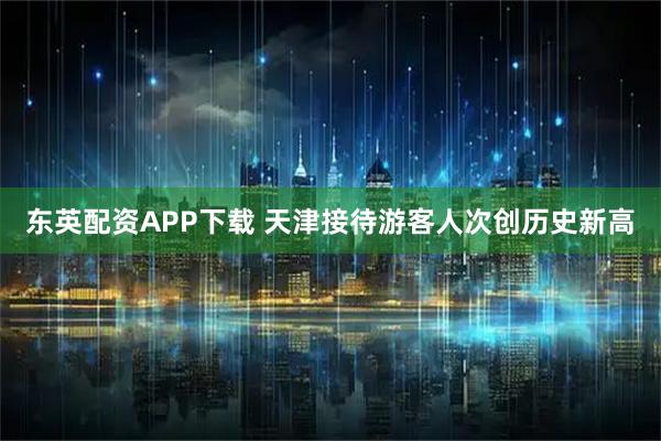 东英配资APP下载 天津接待游客人次创历史新高