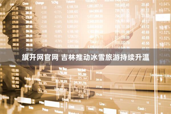 旗开网官网 吉林推动冰雪旅游持续升温