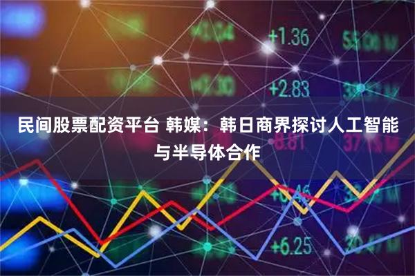 民间股票配资平台 韩媒：韩日商界探讨人工智能与半导体合作