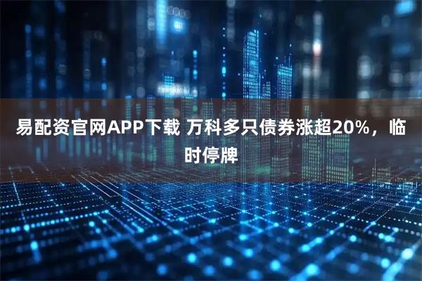 易配资官网APP下载 万科多只债券涨超20%，临时停牌
