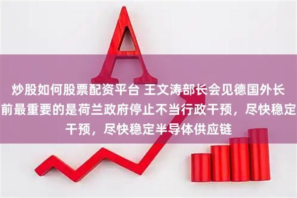 炒股如何股票配资平台 王文涛部长会见德国外长瓦德富尔：当前最重要的是荷兰政府停止不当行政干预，尽快稳定半导体供应链
