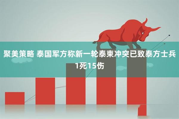 聚美策略 泰国军方称新一轮泰柬冲突已致泰方士兵1死15伤