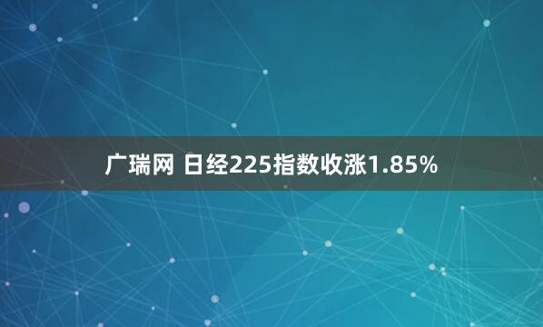 广瑞网 日经225指数收涨1.85%