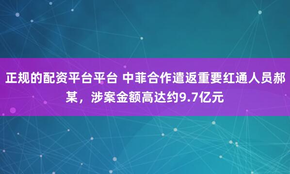正规的配资平台平台 中菲合作遣返重要红通人员郝某，涉案金额高达约9.7亿元