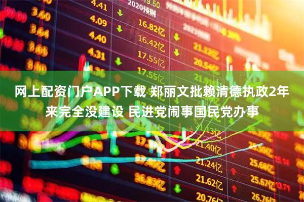 网上配资门户APP下载 郑丽文批赖清德执政2年来完全没建设 民进党闹事国民党办事