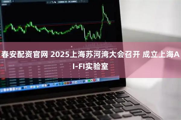 春安配资官网 2025上海苏河湾大会召开 成立上海AI-FI实验室