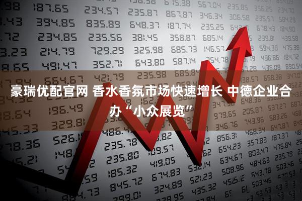 豪瑞优配官网 香水香氛市场快速增长 中德企业合办“小众展览”