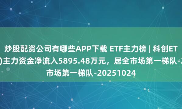 炒股配资公司有哪些APP下载 ETF主力榜 | 科创ETF(588050)主力资金净流入5895.48万元，居全市场第一梯队-20251024