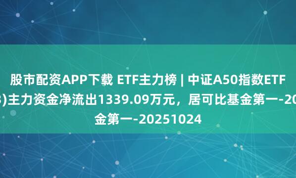 股市配资APP下载 ETF主力榜 | 中证A50指数ETF(159593)主力资金净流出1339.09万元，居可比基金第一-20251024