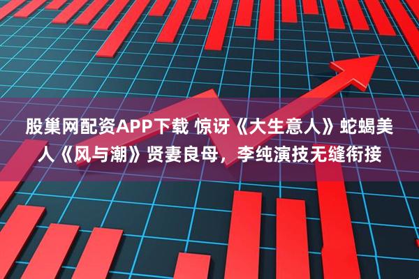 股巢网配资APP下载 惊讶《大生意人》蛇蝎美人《风与潮》贤妻良母，李纯演技无缝衔接