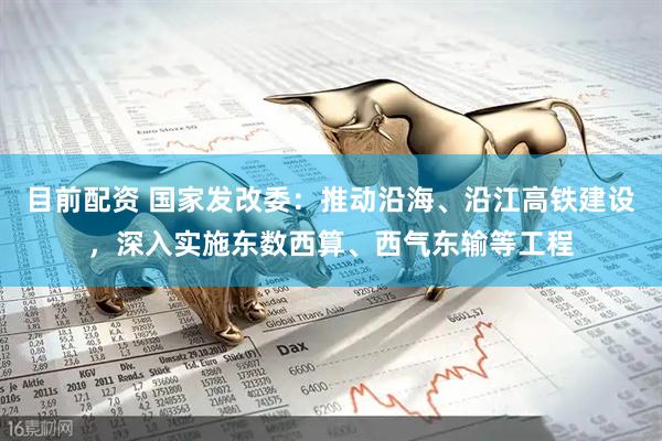 目前配资 国家发改委：推动沿海、沿江高铁建设，深入实施东数西算、西气东输等工程