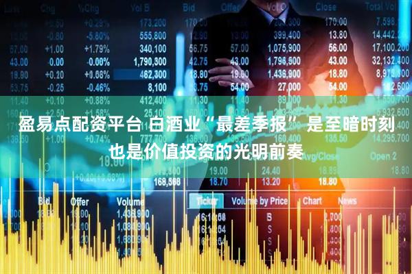 盈易点配资平台 白酒业“最差季报” 是至暗时刻也是价值投资的光明前奏
