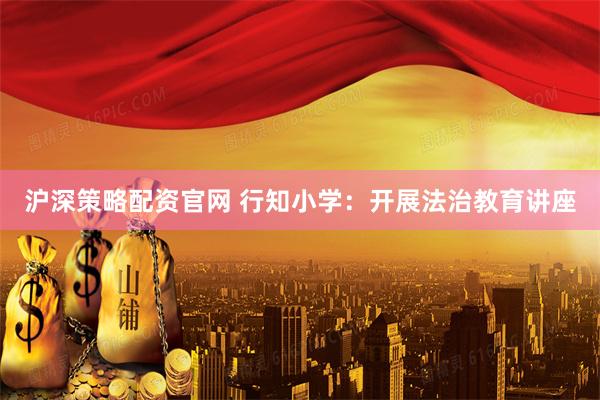 沪深策略配资官网 行知小学：开展法治教育讲座