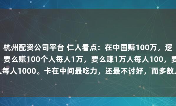 杭州配资公司平台 仁人看点：在中国赚100万，逻辑简单到戳破窗户纸：要么赚100个人每人1万，要么赚1万人每人100，要么赚1000人每人1000。卡在中间最吃力，还最不讨好，而多数人赚不到钱，根本不是命不好、能...