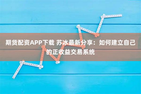 期货配资APP下载 苏冰最新分享：如何建立自己的正收益交易系统