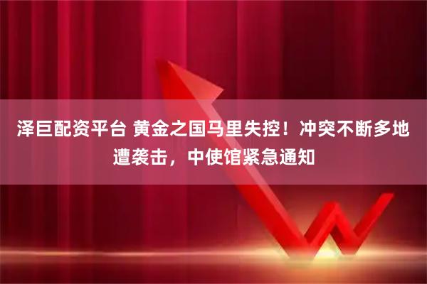 泽巨配资平台 黄金之国马里失控！冲突不断多地遭袭击，中使馆紧急通知