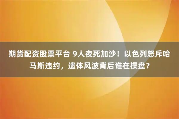 期货配资股票平台 9人夜死加沙！以色列怒斥哈马斯违约，遗体风波背后谁在操盘？
