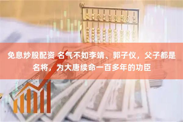 免息炒股配资 名气不如李靖、郭子仪，父子都是名将，为大唐续命一百多年的功臣