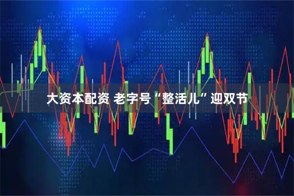 大资本配资 老字号“整活儿”迎双节