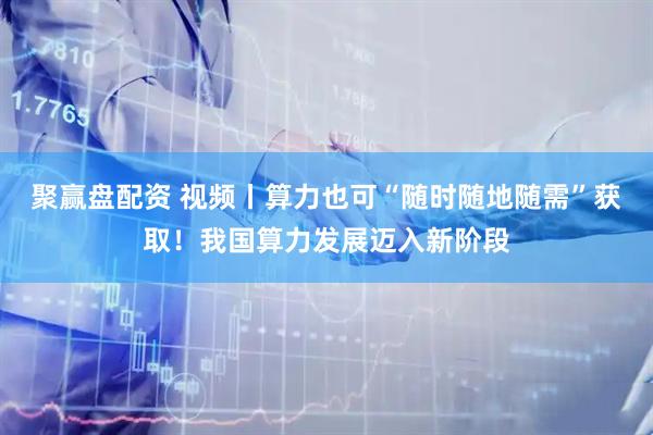 聚赢盘配资 视频丨算力也可“随时随地随需”获取！我国算力发展迈入新阶段