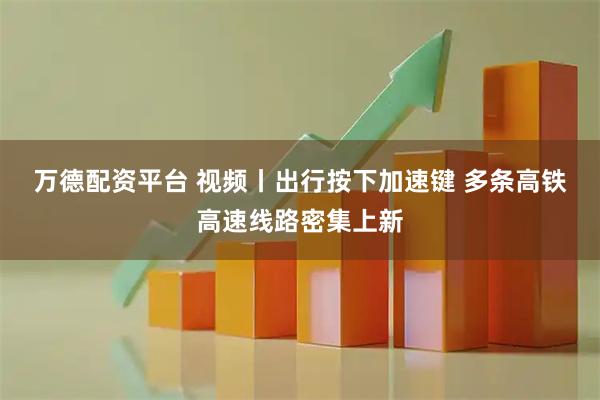 万德配资平台 视频丨出行按下加速键 多条高铁高速线路密集上新
