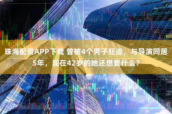 珠海配资APP下载 曾被4个男子狂追，与导演同居5年，现在42岁的她还想要什么？