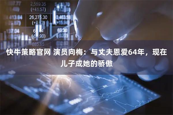 快牛策略官网 演员向梅：与丈夫恩爱64年，现在儿子成她的骄傲