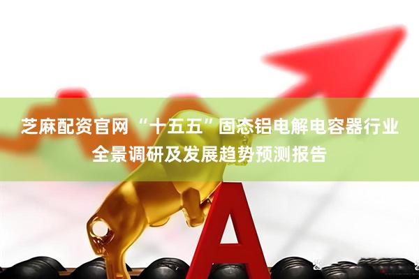 芝麻配资官网 “十五五”固态铝电解电容器行业全景调研及发展趋势预测报告