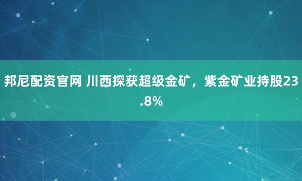 邦尼配资官网 川西探获超级金矿，紫金矿业持股23.8%
