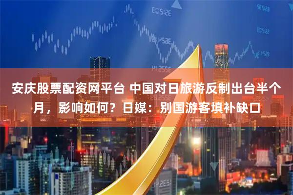 安庆股票配资网平台 中国对日旅游反制出台半个月，影响如何？日媒：别国游客填补缺口