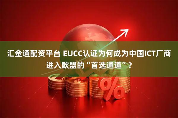 汇金通配资平台 EUCC认证为何成为中国ICT厂商进入欧盟的“首选通道”？