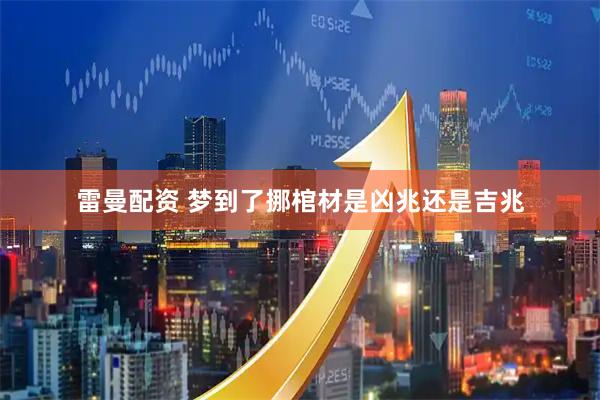 雷曼配资 梦到了挪棺材是凶兆还是吉兆