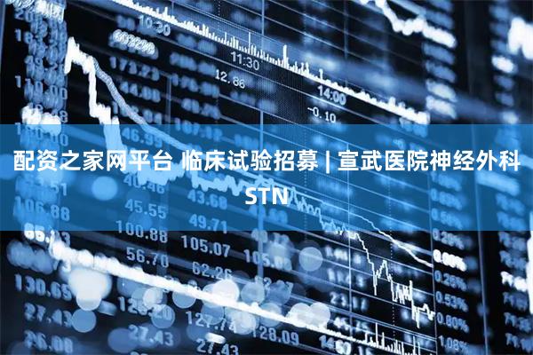 配资之家网平台 临床试验招募 | 宣武医院神经外科STN