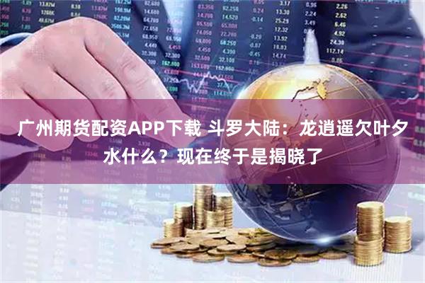 广州期货配资APP下载 斗罗大陆：龙逍遥欠叶夕水什么？现在终于是揭晓了