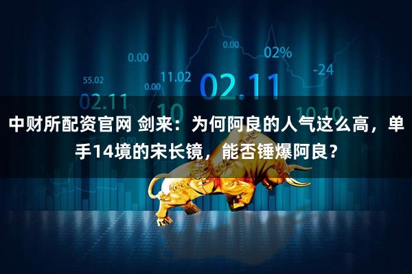 中财所配资官网 剑来：为何阿良的人气这么高，单手14境的宋长镜，能否锤爆阿良？