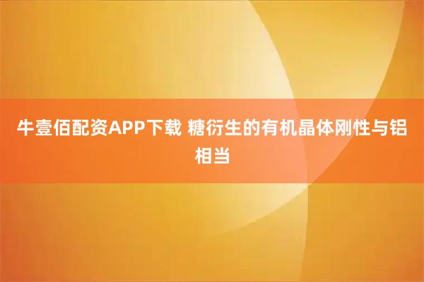 牛壹佰配资APP下载 糖衍生的有机晶体刚性与铝相当