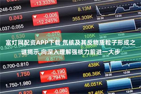 富灯网配资APP下载 氘核及其反物质粒子形成之谜揭示 向深入理解强核力前进一大步