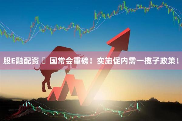 股E融配资 ​国常会重磅！实施促内需一揽子政策！