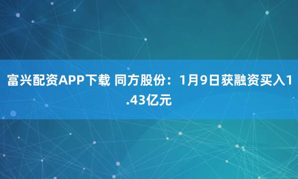 富兴配资APP下载 同方股份：1月9日获融资买入1.43亿元
