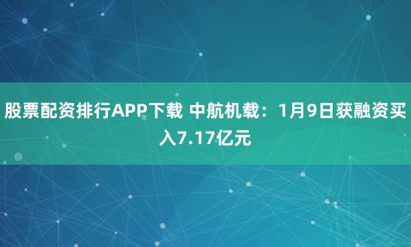 股票配资排行APP下载 中航机载：1月9日获融资买入7.17亿元
