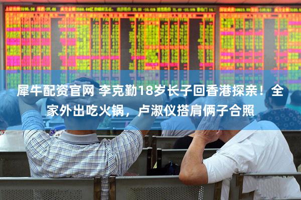 犀牛配资官网 李克勤18岁长子回香港探亲！全家外出吃火锅，卢淑仪搭肩俩子合照