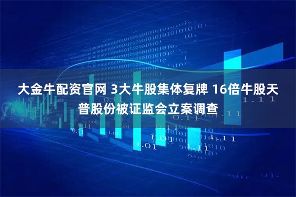 大金牛配资官网 3大牛股集体复牌 16倍牛股天普股份被证监会立案调查
