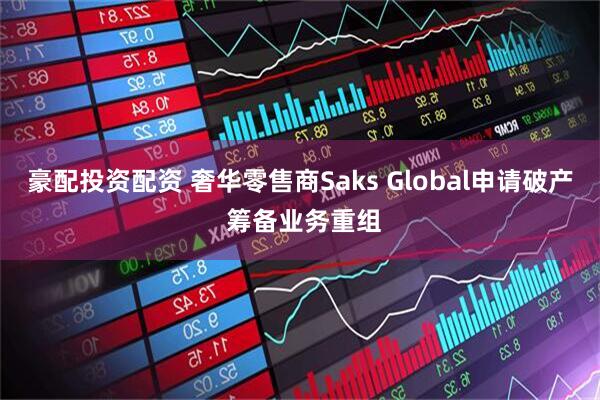 豪配投资配资 奢华零售商Saks Global申请破产 筹备业务重组